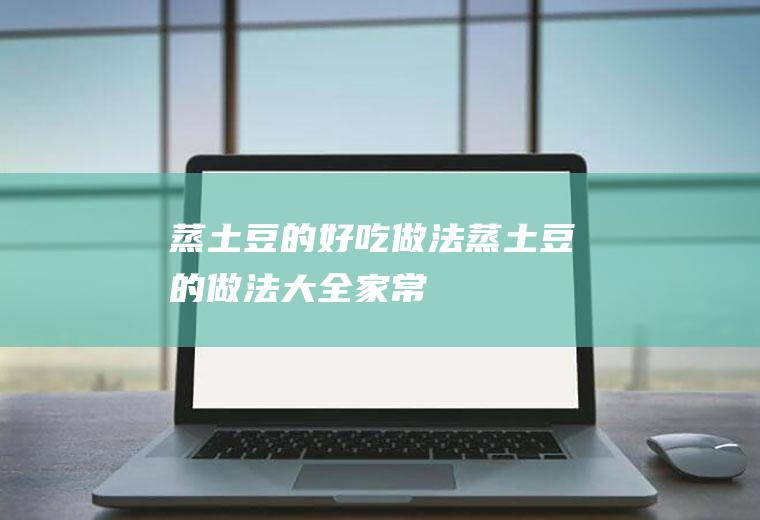 蒸土豆的好吃做法(蒸土豆的做法大全家常)