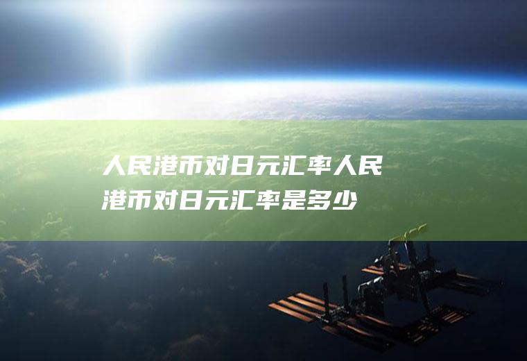 人民港币对日元汇率人民港币对日元汇率是多少