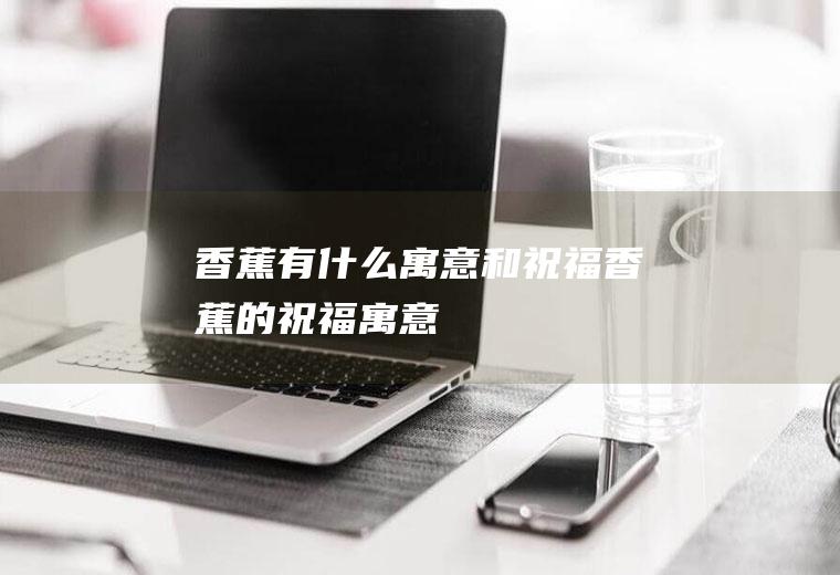 香蕉有什么寓意和祝福,香蕉的祝福寓意
