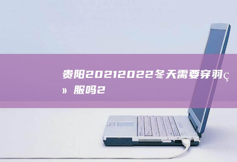 贵阳2021-2022冬天需要穿羽绒服吗(2021年春节需要穿羽绒服吗)