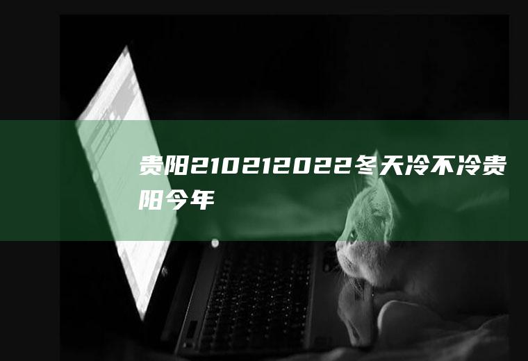贵阳21021-2022冬天冷不冷(贵阳今年冬天到底冷不冷?专家的回答是…)