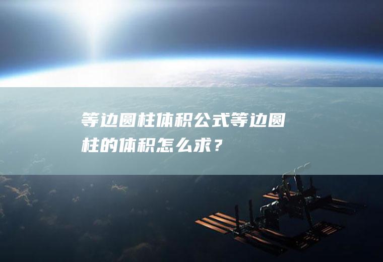 等边圆柱体积公式,等边圆柱的体积怎么求？