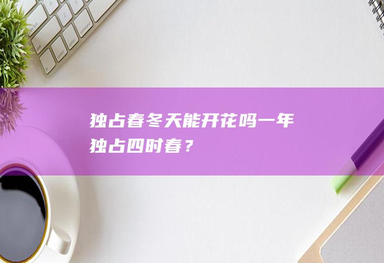 独占春冬天能开花吗,一年独占四时春？