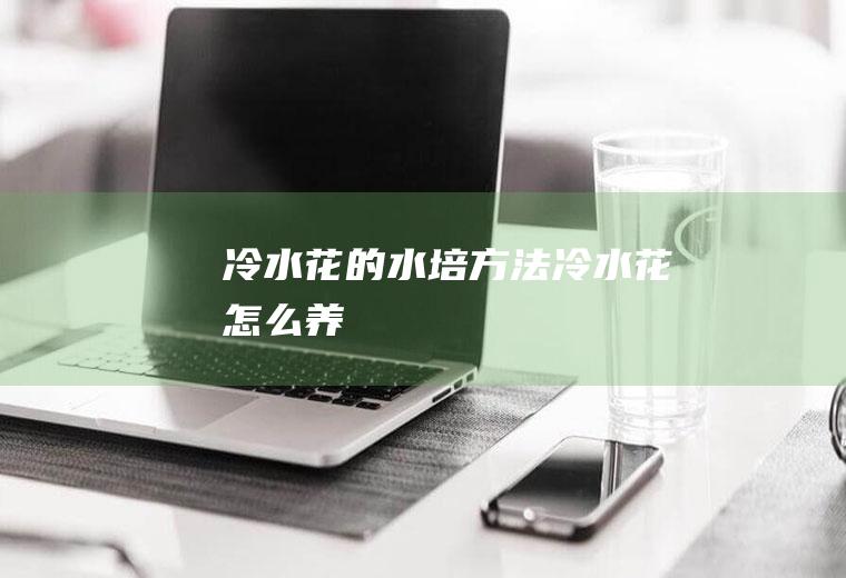 冷水花的水培方法(冷水花怎么养)