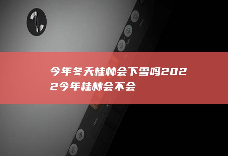 今年冬天桂林会下雪吗2022(今年桂林会不会下雪)