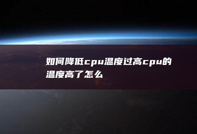 如何降低cpu温度过高(cpu的温度高了怎么办)