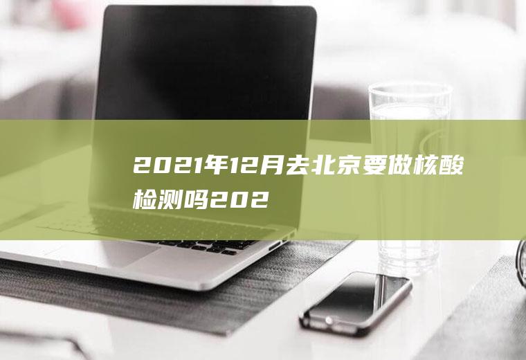 2021年12月去北京要做核酸检测吗(2021年元旦进京需要核酸检测吗?)