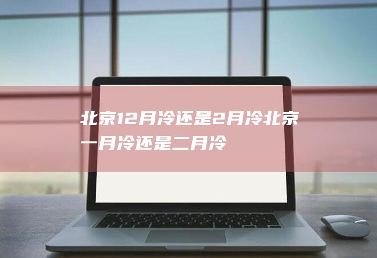 北京12月冷还是2月冷(北京一月冷还是二月冷)