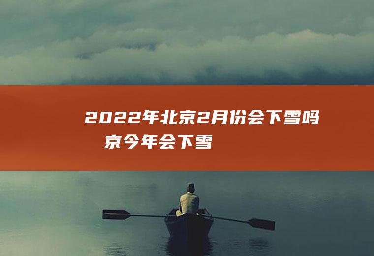 2022年北京2月份会下雪吗(北京今年会下雪吗2020)