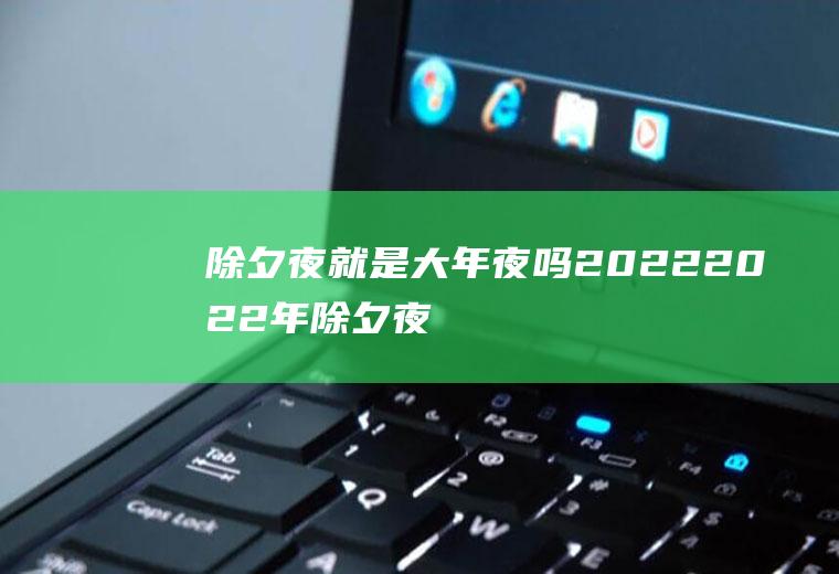 除夕夜就是大年夜吗2022(2022年除夕夜是几月几日)
