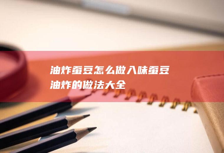 油炸蚕豆怎么做入味(蚕豆油炸的做法大全)