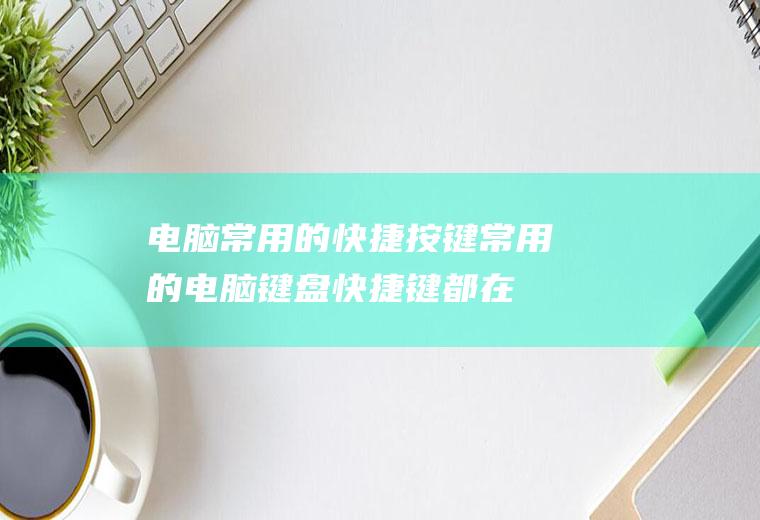 电脑常用的快捷按键(常用的电脑键盘快捷键都在这里)