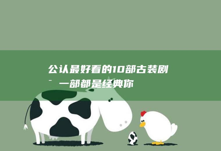 公认最好看的10部古装剧：每一部都是经典,你看过哪几部？