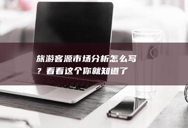 旅游客源市场分析怎么写？看看这个你就知道了