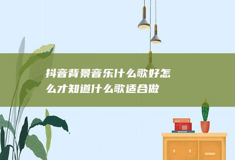 抖音背景音乐什么歌好,怎么才知道什么歌适合做背景音乐