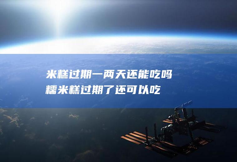 米糕过期一两天还能吃吗(糯米糕过期了还可以吃吗)