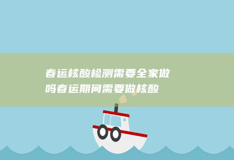 春运核酸检测需要全家做吗(春运期间需要做核酸检测吗)
