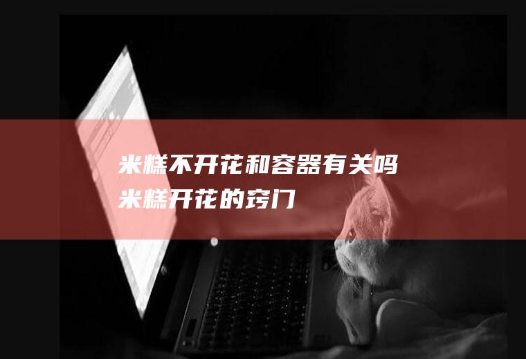 米糕不开花和容器有关吗(米糕开花的窍门)