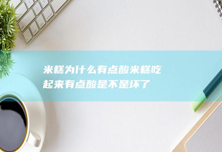 米糕为什么有点酸(米糕吃起来有点酸是不是坏了)