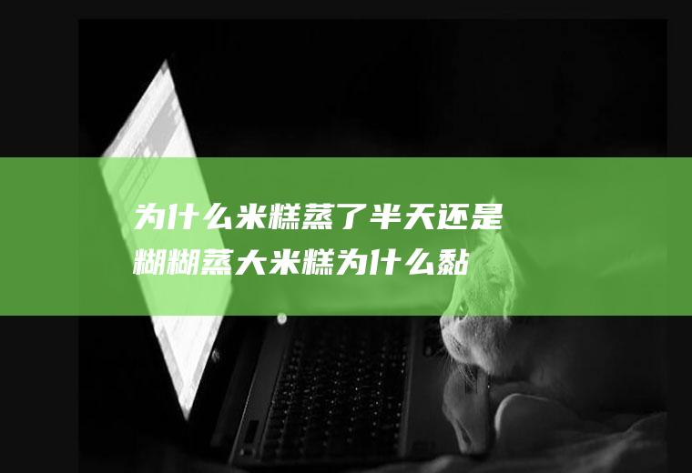为什么米糕蒸了半天还是糊糊(蒸大米糕为什么黏糊糊的)