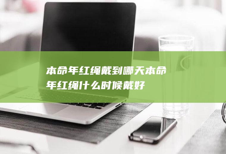 本命年红绳戴到哪天(本命年红绳什么时候戴好)