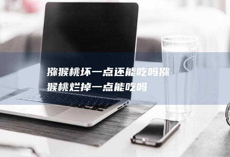 猕猴桃坏一点还能吃吗(猕猴桃烂掉一点能吃吗)