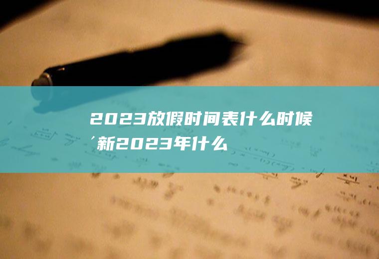 2023放假时间表什么时候更新2023年什么放假？
