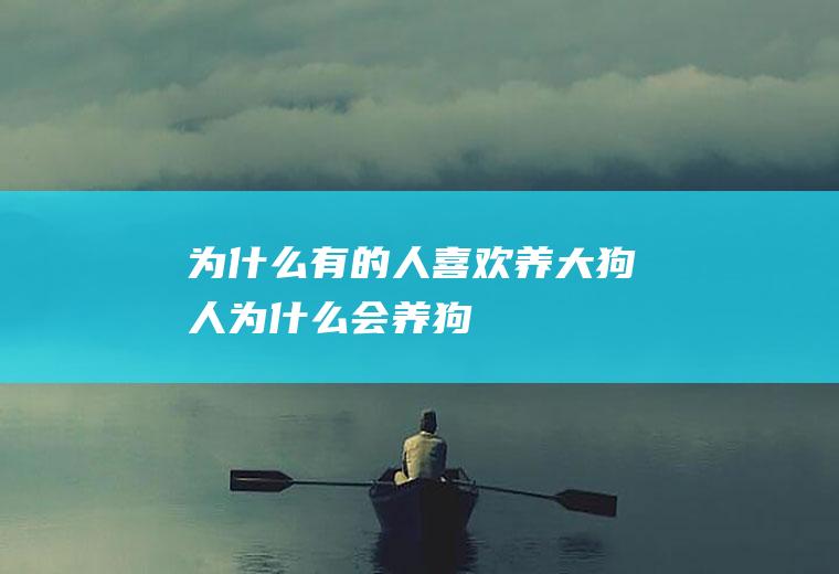 为什么有的人喜欢养大狗(人为什么会养狗)
