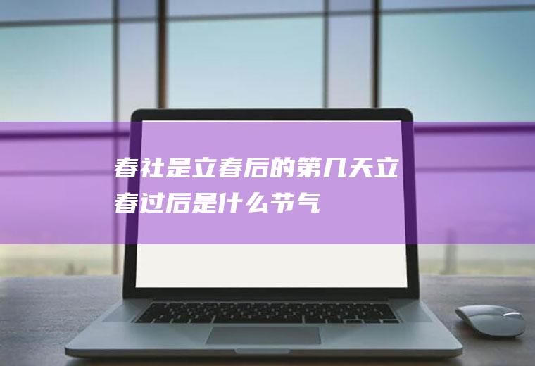 春社是立春后的第几天(立春过后是什么节气)