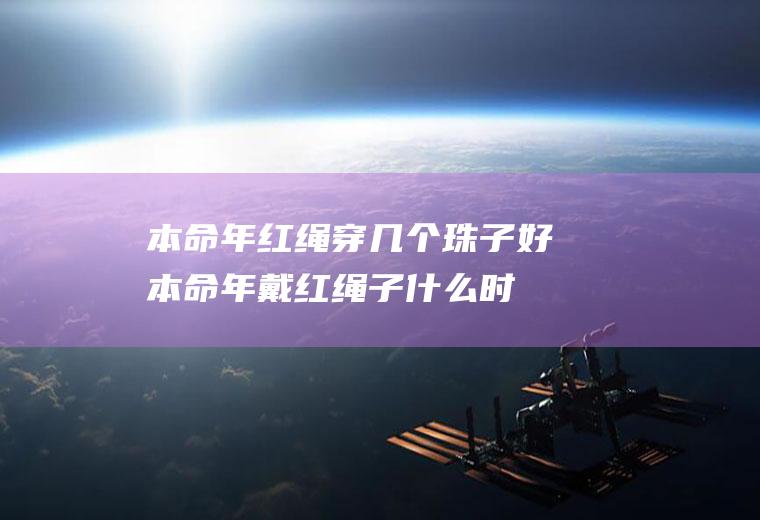 本命年红绳穿几个珠子好(本命年戴红绳子什么时候戴)