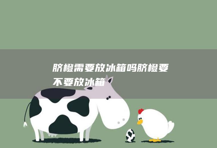 脐橙需要放冰箱吗,脐橙要不要放冰箱