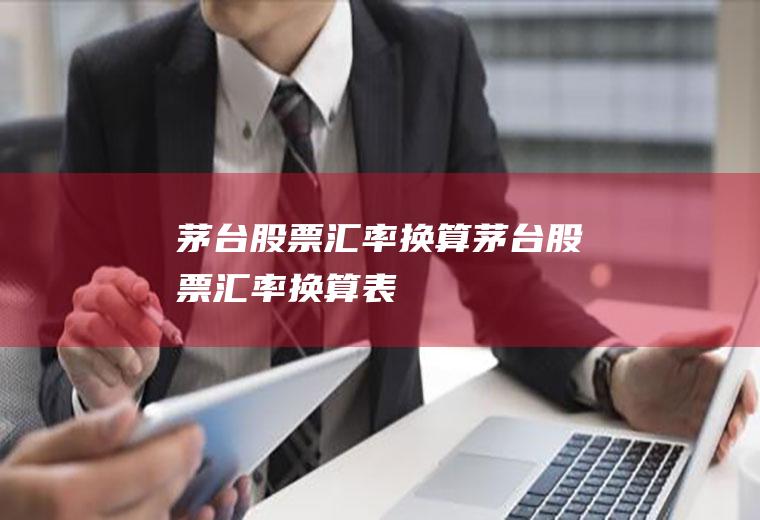 茅台股票汇率换算茅台股票汇率换算表