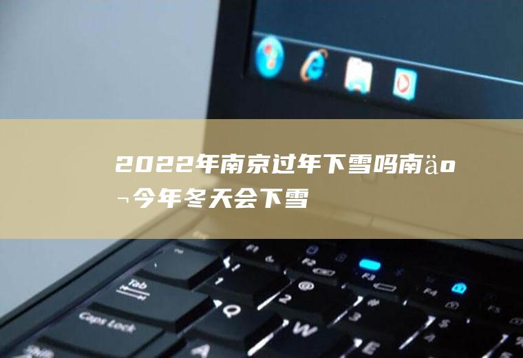 2022年南京过年下雪吗(南京今年冬天会下雪吗2021)