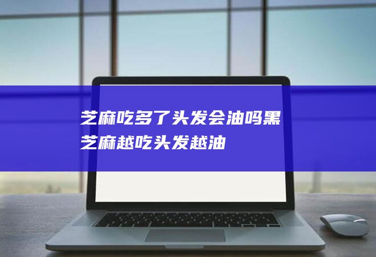 芝麻吃多了头发会油吗(黑芝麻越吃头发越油)
