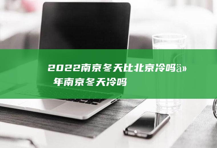 2022南京冬天比北京冷吗(今年南京冬天冷吗)