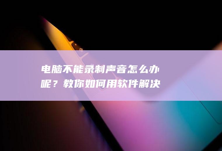 电脑不能录制声音怎么办呢？教你如何用软件解决!