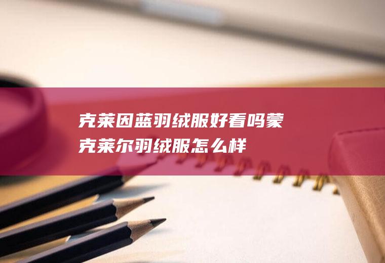 克莱因蓝羽绒服好看吗(蒙克莱尔羽绒服怎么样)