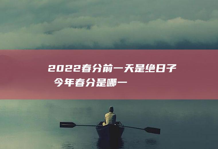 2022春分前一天是绝日子吗(今年春分是哪一天2021)