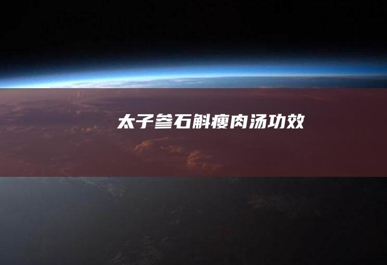 太子参石斛瘦肉汤功效
