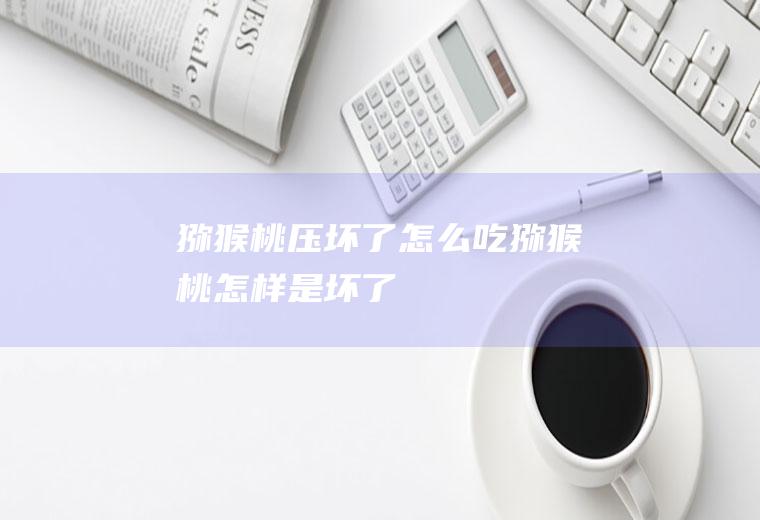 猕猴桃压坏了怎么吃(猕猴桃怎样是坏了)