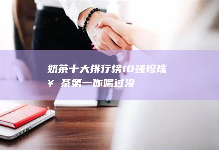 奶茶十大排行榜10强：珍珠奶茶第一,你喝过没？