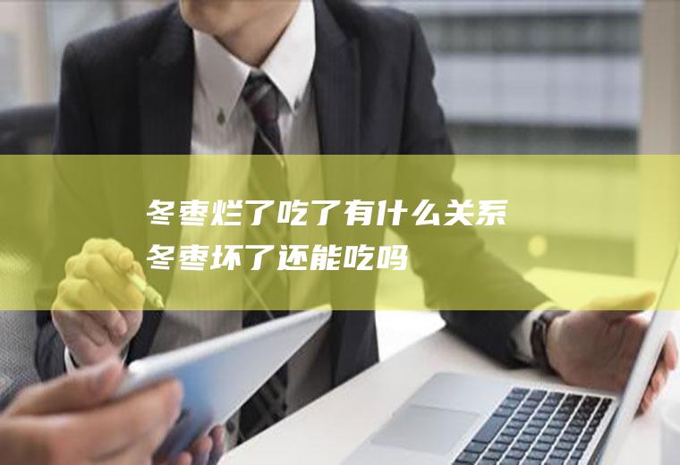 冬枣烂了吃了有什么关系(冬枣坏了还能吃吗)