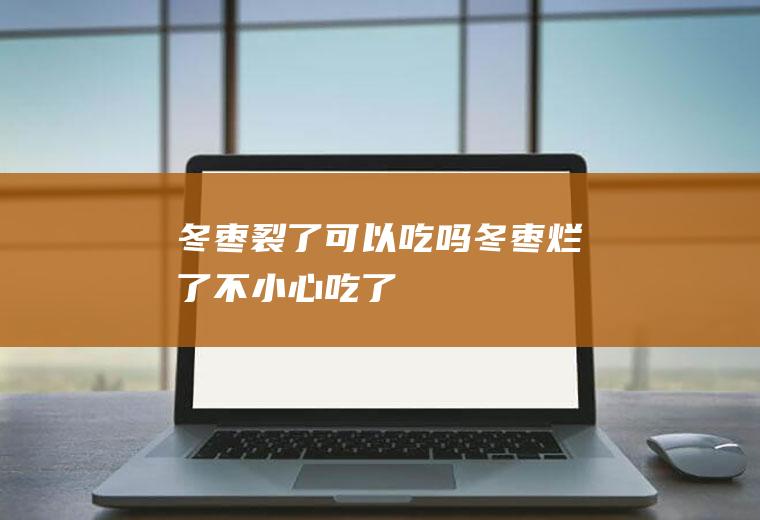 冬枣裂了可以吃吗(冬枣烂了不小心吃了)