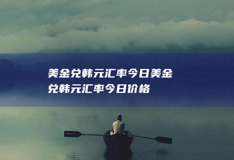 美金兑韩元汇率今日美金兑韩元汇率今日价格