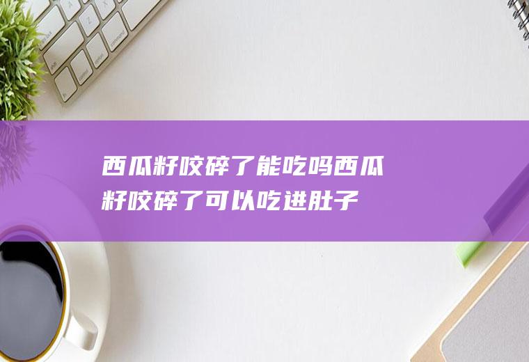 西瓜籽咬碎了能吃吗,西瓜籽咬碎了可以吃进肚子吗