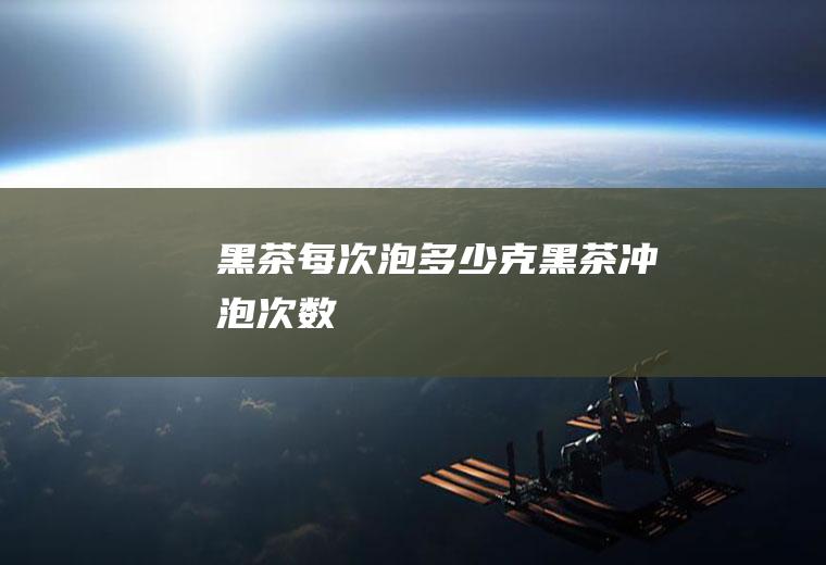 黑茶每次泡多少克(黑茶冲泡次数)