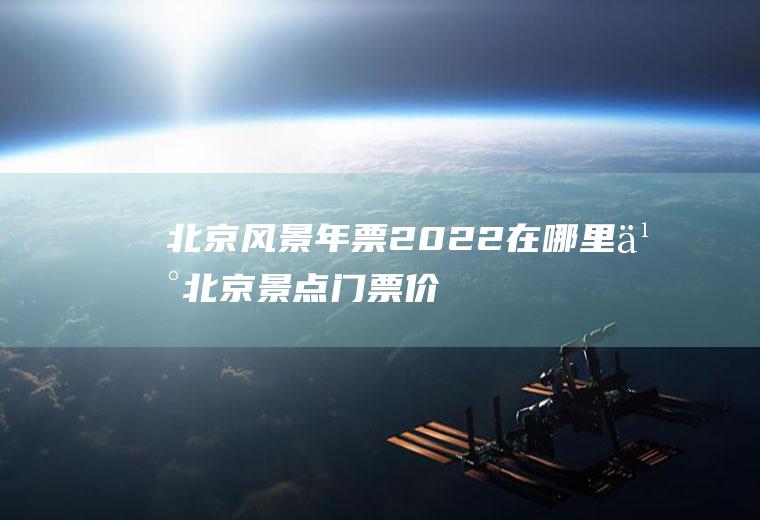 北京风景年票2022在哪里买(北京景点门票价格2020官网)