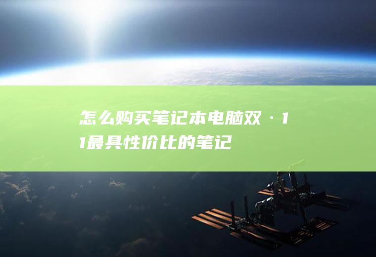 怎么购买笔记本电脑(双·11最具性价比的笔记本选购指南)