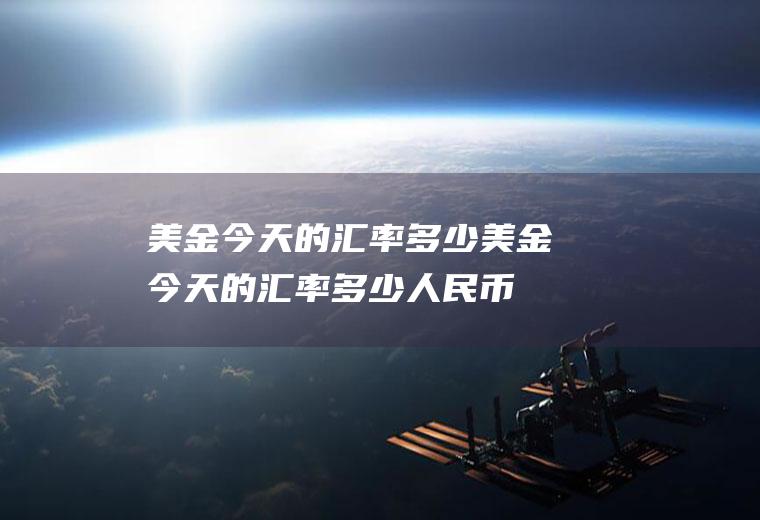 美金今天的汇率多少美金今天的汇率多少人民币