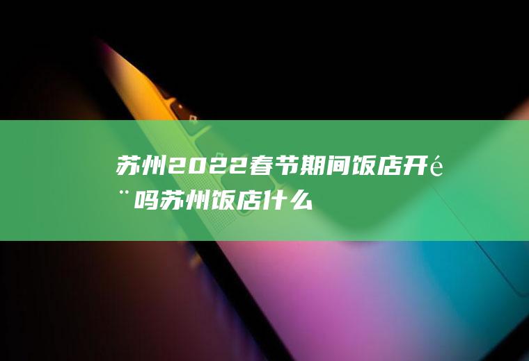 苏州2022春节期间饭店开门吗(苏州饭店什么时候可以营业)